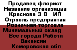 Продавец-флорист › Название организации ­ Краснова Э.В., ИП › Отрасль предприятия ­ Розничная торговля › Минимальный оклад ­ 1 - Все города Работа » Вакансии   . Кемеровская обл.,Ленинск-Кузнецкий г.